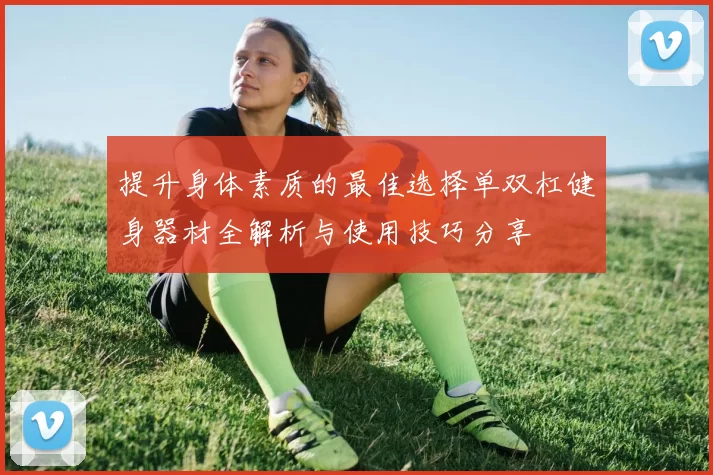 提升身体素质的最佳选择单双杠健身器材全解析与使用技巧分享