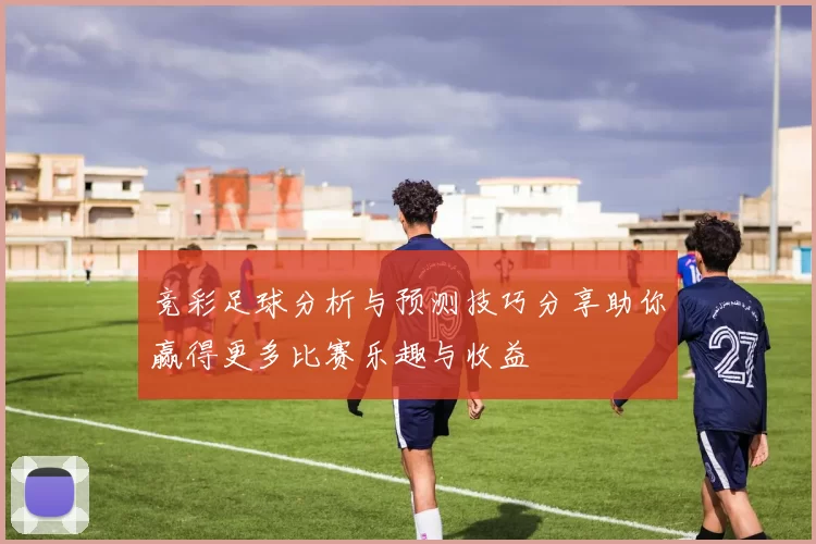 竞彩足球分析与预测技巧分享助你赢得更多比赛乐趣与收益