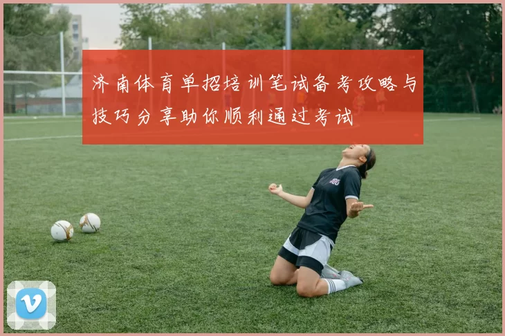 济南体育单招培训笔试备考攻略与技巧分享助你顺利通过考试