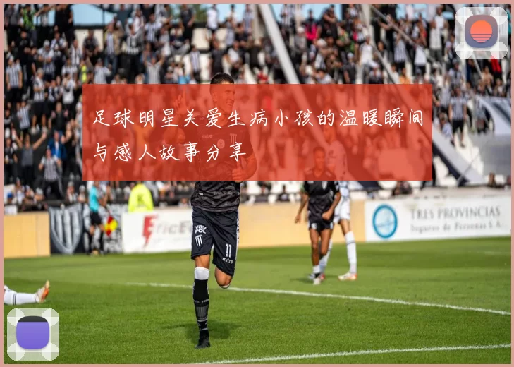足球明星关爱生病小孩的温暖瞬间与感人故事分享